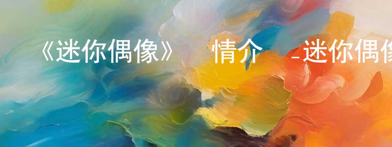 《迷你偶像》詳情介紹_迷你偶像已完結在線觀看_迷你偶像迅雷下載_日漫 曾向文的blog